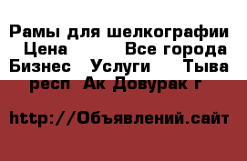 Рамы для шелкографии › Цена ­ 400 - Все города Бизнес » Услуги   . Тыва респ.,Ак-Довурак г.